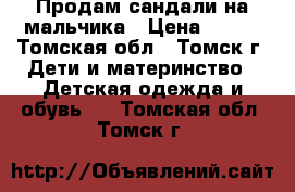 Продам сандали на мальчика › Цена ­ 500 - Томская обл., Томск г. Дети и материнство » Детская одежда и обувь   . Томская обл.,Томск г.